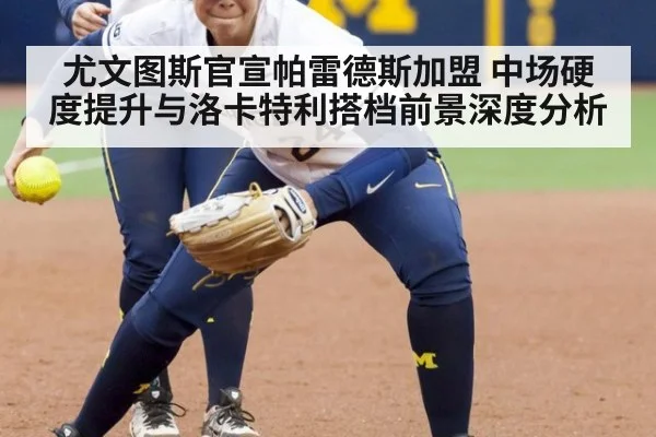 尤文图斯官宣帕雷德斯加盟 中场硬度提升与洛卡特利搭档前景深度分析