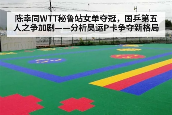 陈幸同WTT秘鲁站女单夺冠，国乒第五人之争加剧——分析奥运P卡争夺新格局