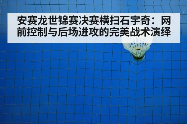 安赛龙世锦赛决赛横扫石宇奇：网前控制与后场进攻的完美战术演绎