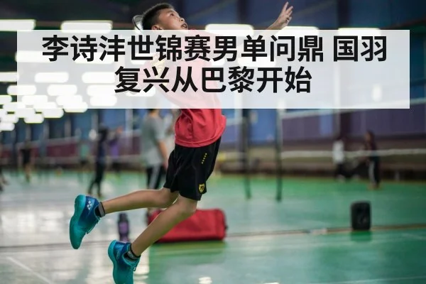 李诗沣世锦赛男单问鼎 国羽复兴从巴黎开始