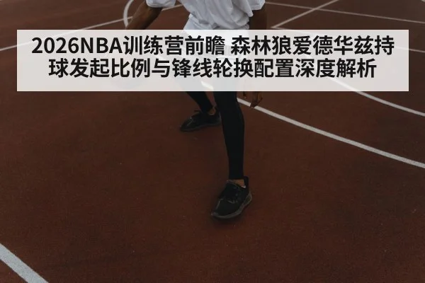 2026NBA训练营前瞻 森林狼爱德华兹持球发起比例与锋线轮换配置深度解析