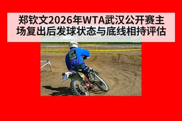 郑钦文2026年WTA武汉公开赛主场复出后发球状态与底线相持评估