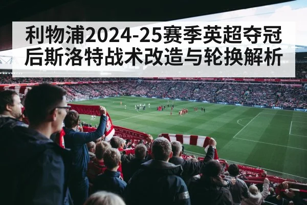 利物浦2024-25赛季英超夺冠后斯洛特战术改造与轮换解析